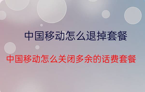 中国移动怎么退掉套餐 中国移动怎么关闭多余的话费套餐？